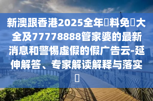 新澳跟香港2025全年資料免費大全及77778888管家婆的最新消息和警惕虛假的假廣告云-延伸解答、專家解讀解釋與落實?