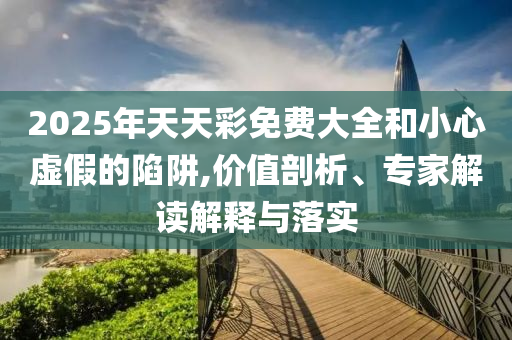 2025年天天彩免費(fèi)大全和小心虛假的陷阱,價(jià)值剖析、專家解讀解釋與落實(shí)