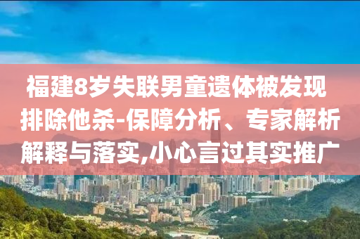 福建8歲失聯(lián)男童遺體被發(fā)現(xiàn) 排除他殺-保障分析、專(zhuān)家解析解釋與落實(shí),小心言過(guò)其實(shí)推廣