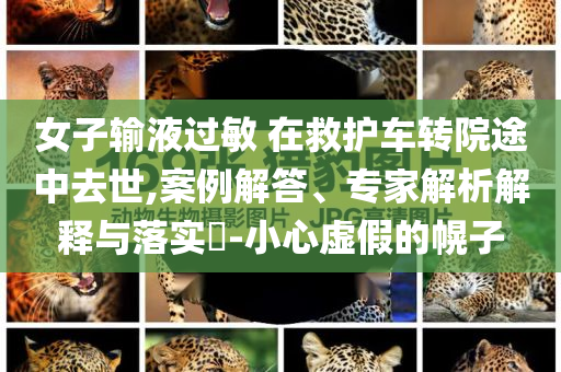 女子輸液過(guò)敏 在救護(hù)車(chē)轉(zhuǎn)院途中去世,案例解答、專(zhuān)家解析解釋與落實(shí)?-小心虛假的幌子