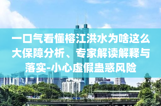 一口氣看懂榕江洪水為啥這么大保障分析、專家解讀解釋與落實(shí)-小心虛假蠱惑風(fēng)險(xiǎn)