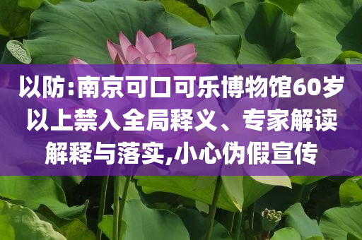 以防:南京可口可樂博物館60歲以上禁入全局釋義、專家解讀解釋與落實(shí),小心偽假宣傳