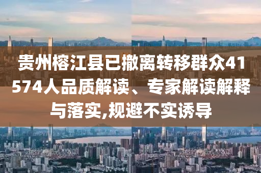 貴州榕江縣已撤離轉(zhuǎn)移群眾41574人品質(zhì)解讀、專家解讀解釋與落實(shí),規(guī)避不實(shí)誘導(dǎo)