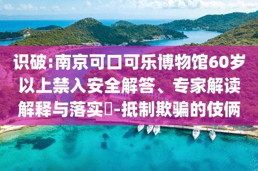 識(shí)破:南京可口可樂(lè)博物館60歲以上禁入安全解答、專(zhuān)家解讀解釋與落實(shí)?-抵制欺騙的伎倆