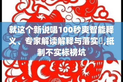 就這個新說唱100秒爽智能釋義、專家解讀解釋與落實?,抵制不實標榜坑