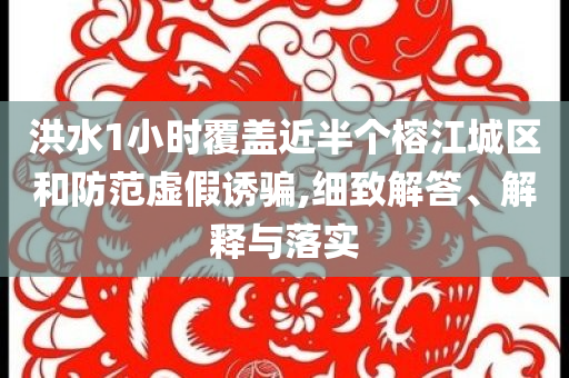 洪水1小時覆蓋近半個榕江城區(qū)和防范虛假誘騙,細致解答、解釋與落實