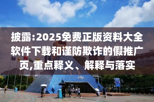 披露:2025免費(fèi)正版資料大全軟件下載和謹(jǐn)防欺詐的假推廣頁,重點(diǎn)釋義、解釋與落實(shí)