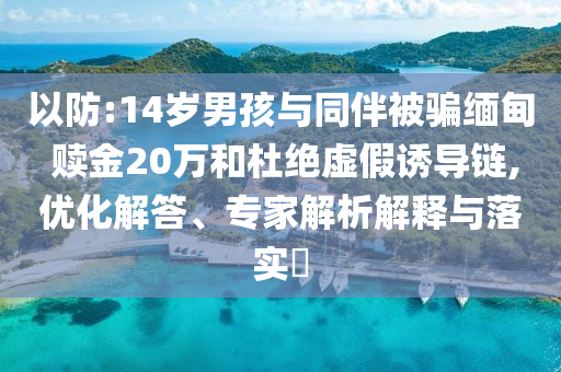 以防:14歲男孩與同伴被騙緬甸 贖金20萬和杜絕虛假誘導鏈,優(yōu)化解答、專家解析解釋與落實?
