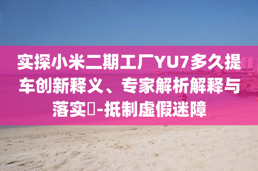 實探小米二期工廠YU7多久提車創(chuàng)新釋義、專家解析解釋與落實?-抵制虛假迷障