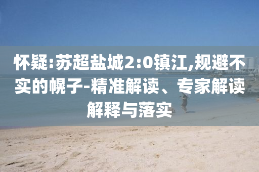 懷疑:蘇超鹽城2:0鎮(zhèn)江,規(guī)避不實的幌子-精準解讀、專家解讀解釋與落實