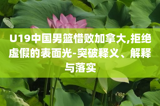 U19中國男籃惜敗加拿大,拒絕虛假的表面光-突破釋義、解釋與落實
