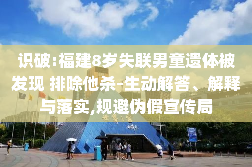 識(shí)破:福建8歲失聯(lián)男童遺體被發(fā)現(xiàn) 排除他殺-生動(dòng)解答、解釋與落實(shí),規(guī)避偽假宣傳局