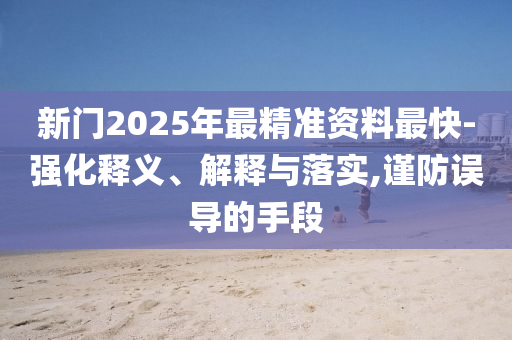 新門2025年最精準(zhǔn)資料最快-強(qiáng)化釋義、解釋與落實,謹(jǐn)防誤導(dǎo)的手段