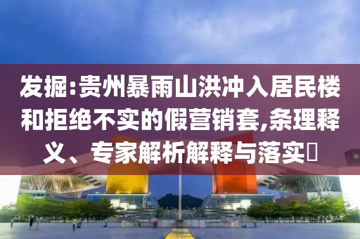 發(fā)掘:貴州暴雨山洪沖入居民樓和拒絕不實的假營銷套,條理釋義、專家解析解釋與落實?