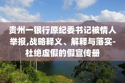 貴州一銀行原紀委書記被情人舉報,戰(zhàn)略釋義、解釋與落實-杜絕虛假的假宣傳冊