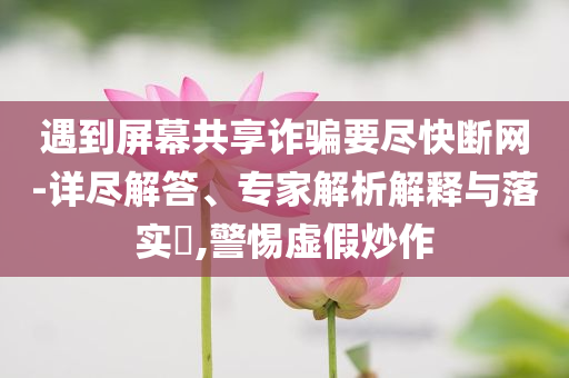 遇到屏幕共享詐騙要盡快斷網(wǎng)-詳盡解答、專家解析解釋與落實(shí)?,警惕虛假炒作