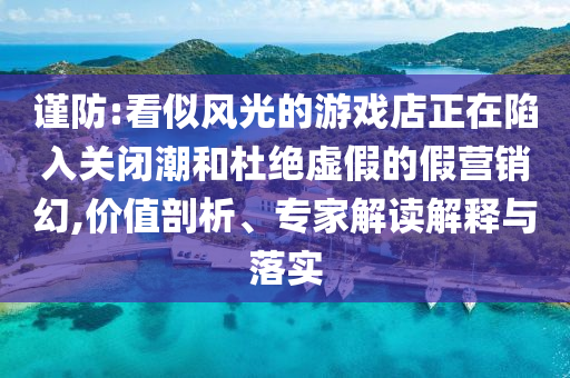 謹防:看似風光的游戲店正在陷入關(guān)閉潮和杜絕虛假的假營銷幻,價值剖析、專家解讀解釋與落實