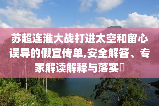 蘇超連淮大戰(zhàn)打進太空和留心誤導(dǎo)的假宣傳單,安全解答、專家解讀解釋與落實?