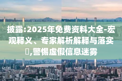 披露:2025年免費(fèi)資料大全-宏觀釋義、專家解析解釋與落實(shí)?,警惕虛假信息迷霧