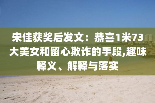 宋佳獲獎后發(fā)文：恭喜1米73大美女和留心欺詐的手段,趣味釋義、解釋與落實