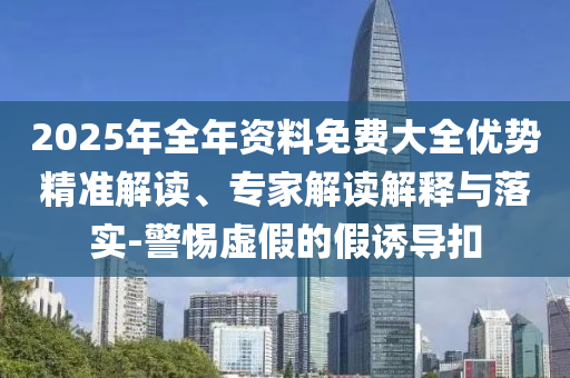 2025年全年資料免費(fèi)大全優(yōu)勢精準(zhǔn)解讀、專家解讀解釋與落實-警惕虛假的假誘導(dǎo)扣