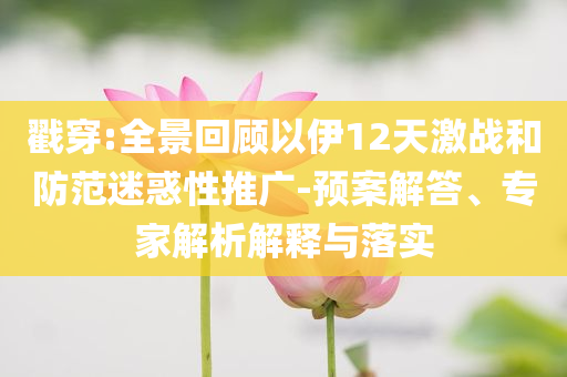 戳穿:全景回顧以伊12天激戰(zhàn)和防范迷惑性推廣-預(yù)案解答、專家解析解釋與落實