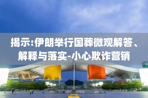 揭示:伊朗舉行國葬微觀解答、解釋與落實-小心欺詐營銷