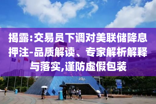 揭露:交易員下調(diào)對美聯(lián)儲降息押注-品質(zhì)解讀、專家解析解釋與落實,謹防虛假包裝