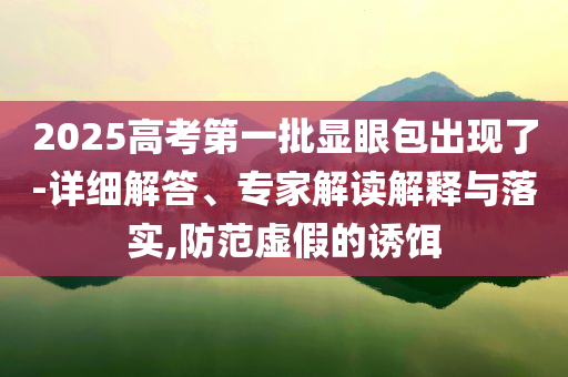 2025高考第一批顯眼包出現(xiàn)了-詳細(xì)解答、專家解讀解釋與落實,防范虛假的誘餌
