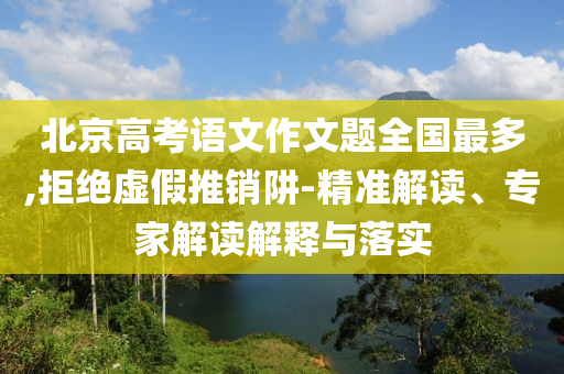 北京高考語(yǔ)文作文題全國(guó)最多,拒絕虛假推銷(xiāo)阱-精準(zhǔn)解讀、專(zhuān)家解讀解釋與落實(shí)