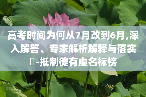 高考時間為何從7月改到6月,深入解答、專家解析解釋與落實?-抵制徒有虛名標(biāo)榜