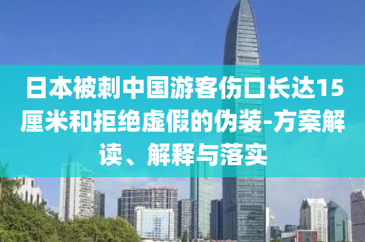 日本被刺中國游客傷口長達(dá)15厘米和拒絕虛假的偽裝-方案解讀、解釋與落實