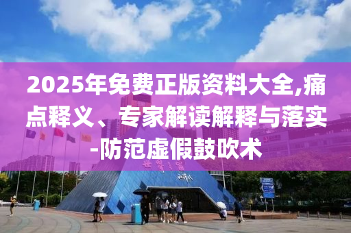 2025年免費(fèi)正版資料大全,痛點(diǎn)釋義、專家解讀解釋與落實(shí)-防范虛假鼓吹術(shù)