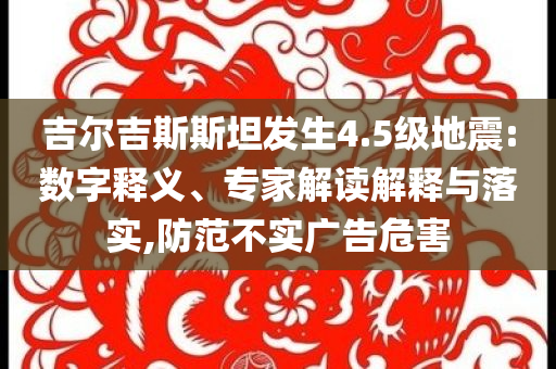 吉爾吉斯斯坦發(fā)生4.5級(jí)地震:數(shù)字釋義、專(zhuān)家解讀解釋與落實(shí),防范不實(shí)廣告危害