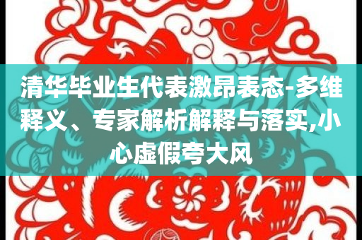 清華畢業(yè)生代表激昂表態(tài)-多維釋義、專家解析解釋與落實(shí),小心虛假夸大風(fēng)