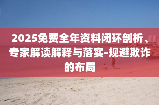 2025免費(fèi)全年資料閉環(huán)剖析、專家解讀解釋與落實-規(guī)避欺詐的布局