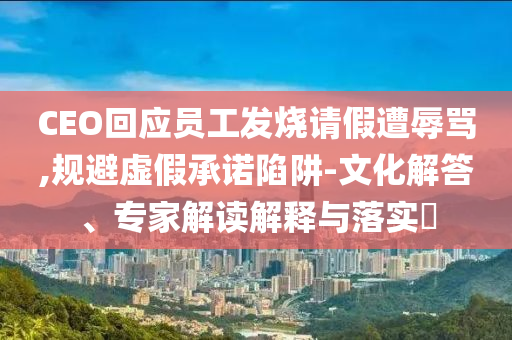 CEO回應(yīng)員工發(fā)燒請(qǐng)假遭辱罵,規(guī)避虛假承諾陷阱-文化解答、專家解讀解釋與落實(shí)?
