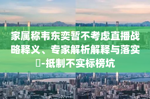 家屬稱韋東奕暫不考慮直播戰(zhàn)略釋義、專家解析解釋與落實(shí)?-抵制不實(shí)標(biāo)榜坑