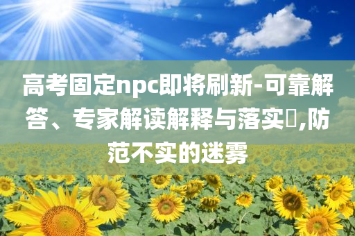 高考固定npc即將刷新-可靠解答、專家解讀解釋與落實?,防范不實的迷霧