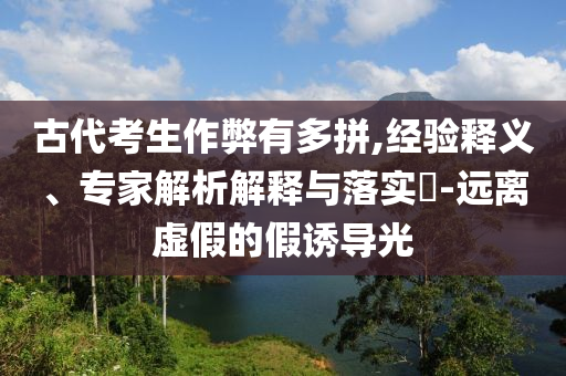 古代考生作弊有多拼,經(jīng)驗釋義、專家解析解釋與落實?-遠離虛假的假誘導光