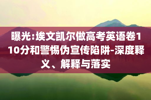 曝光:埃文凱爾做高考英語卷110分和警惕偽宣傳陷阱-深度釋義、解釋與落實