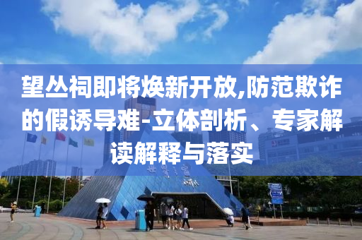 望叢祠即將煥新開放,防范欺詐的假誘導(dǎo)難-立體剖析、專家解讀解釋與落實
