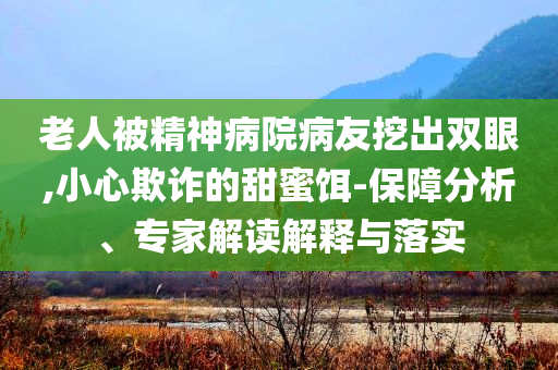 老人被精神病院病友挖出雙眼,小心欺詐的甜蜜餌-保障分析、專家解讀解釋與落實(shí)