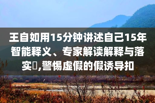 王自如用15分鐘講述自己15年智能釋義、專家解讀解釋與落實?,警惕虛假的假誘導(dǎo)扣