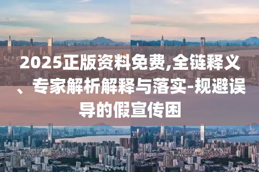 2025正版資料免費(fèi),全鏈釋義、專家解析解釋與落實(shí)-規(guī)避誤導(dǎo)的假宣傳困