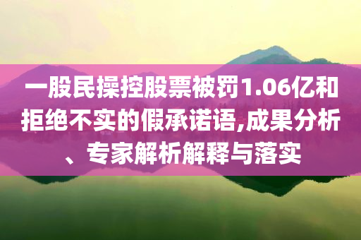 一股民操控股票被罰1.06億和拒絕不實的假承諾語,成果分析、專家解析解釋與落實