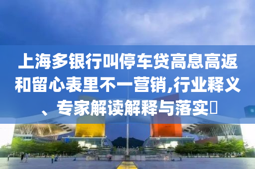 上海多銀行叫停車貸高息高返和留心表里不一營銷,行業(yè)釋義、專家解讀解釋與落實(shí)?