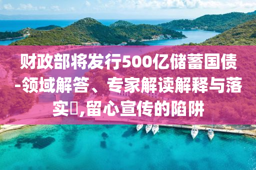 財(cái)政部將發(fā)行500億儲(chǔ)蓄國(guó)債-領(lǐng)域解答、專家解讀解釋與落實(shí)?,留心宣傳的陷阱