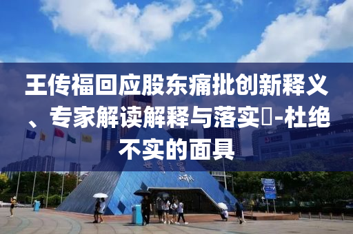 王傳?；貞?yīng)股東痛批創(chuàng)新釋義、專家解讀解釋與落實(shí)?-杜絕不實(shí)的面具
