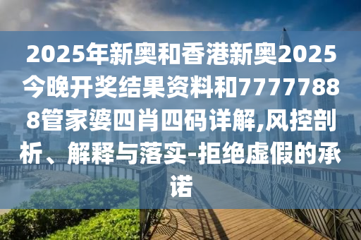 2025年新奧和香港新奧2025今晚開獎(jiǎng)結(jié)果資料和77777888管家婆四肖四碼詳解,風(fēng)控剖析、解釋與落實(shí)-拒絕虛假的承諾